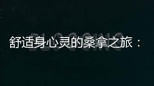 全面解析：武汉桑拿论坛盘点桑拿界天王店